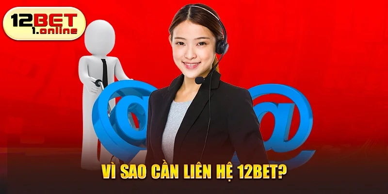 Vì sao cần liên hệ 12Bet?